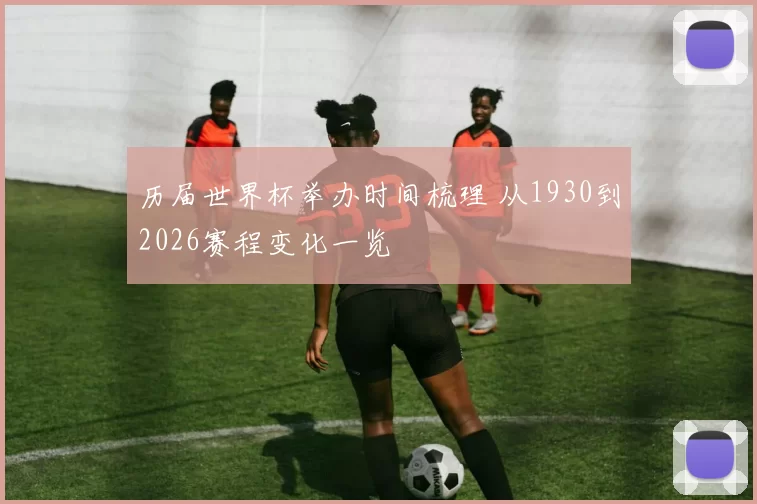 历届世界杯举办时间梳理 从1930到2026赛程变化一览