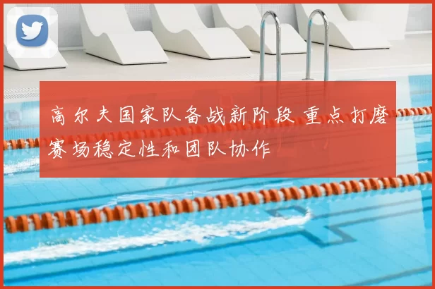 高尔夫国家队备战新阶段 重点打磨赛场稳定性和团队协作