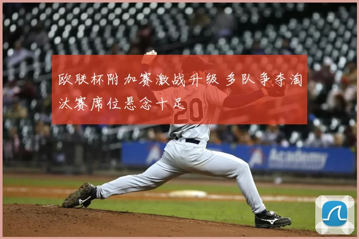 欧联杯附加赛激战升级 多队争夺淘汰赛席位悬念十足