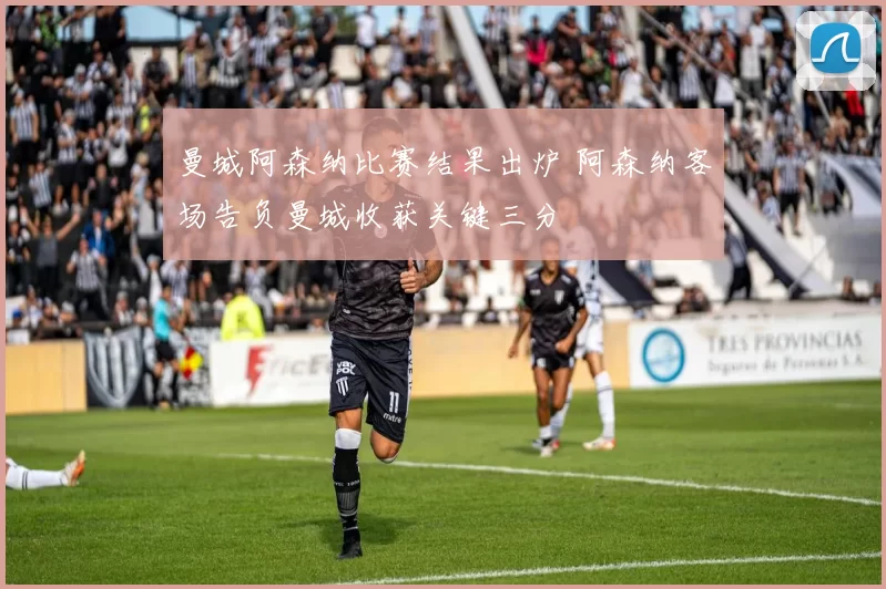 曼城阿森纳比赛结果出炉 阿森纳客场告负曼城收获关键三分