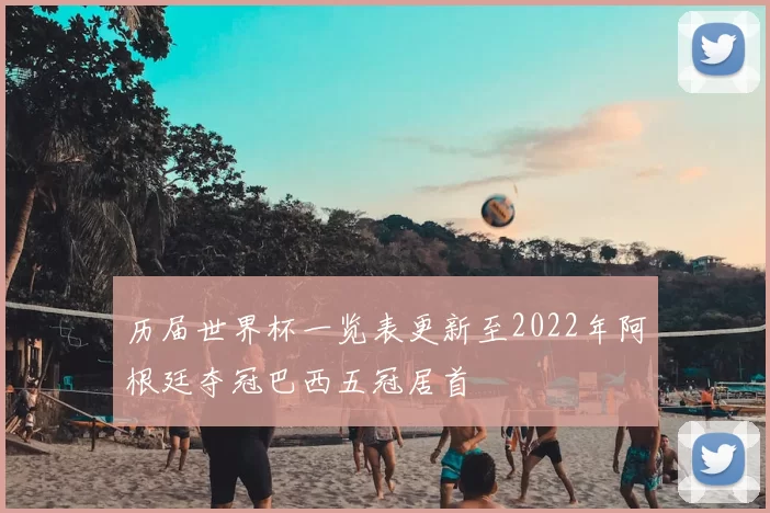 历届世界杯一览表更新至2022年阿根廷夺冠巴西五冠居首