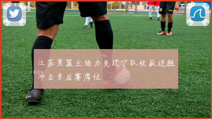 江苏男篮主场力克辽宁队收获连胜冲击季后赛席位