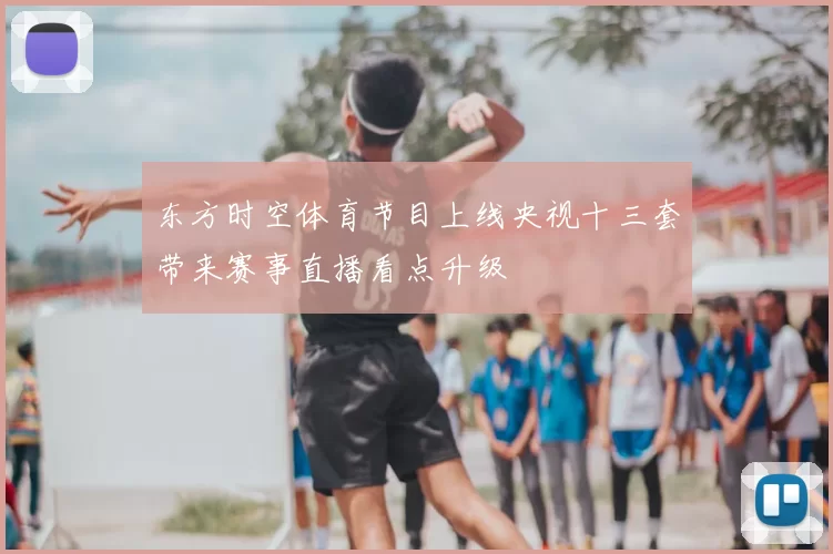 东方时空体育节目上线央视十三套带来赛事直播看点升级
