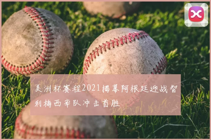 美洲杯赛程2021揭幕阿根廷迎战智利梅西率队冲击首胜