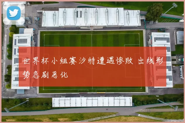 世界杯小组赛沙特遭遇惨败 出线形势急剧恶化