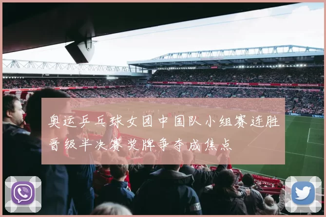 奥运乒乓球女团中国队小组赛连胜晋级半决赛奖牌争夺成焦点