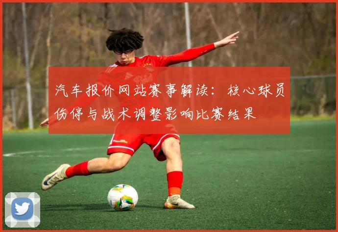 汽车报价网站赛事解读：核心球员伤停与战术调整影响比赛结果