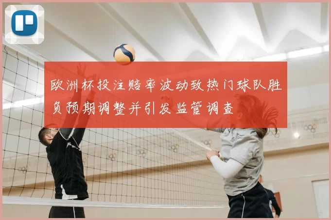 欧洲杯投注赔率波动致热门球队胜负预期调整并引发监管调查