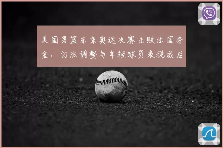美国男篮东京奥运决赛击败法国夺金，打法调整与年轻球员表现成后续看点