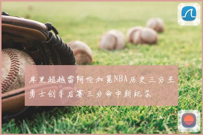 库里超越雷阿伦加冕NBA历史三分王勇士创季后赛三分命中新纪录