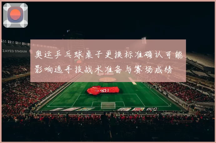 奥运乒乓球桌子更换标准确认可能影响选手技战术准备与赛场成绩