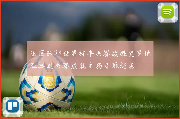 法国队98世界杯半决赛战胜克罗地亚挺进决赛成就主场夺冠起点
