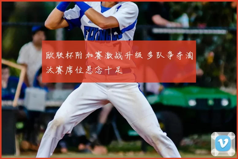欧联杯附加赛激战升级 多队争夺淘汰赛席位悬念十足