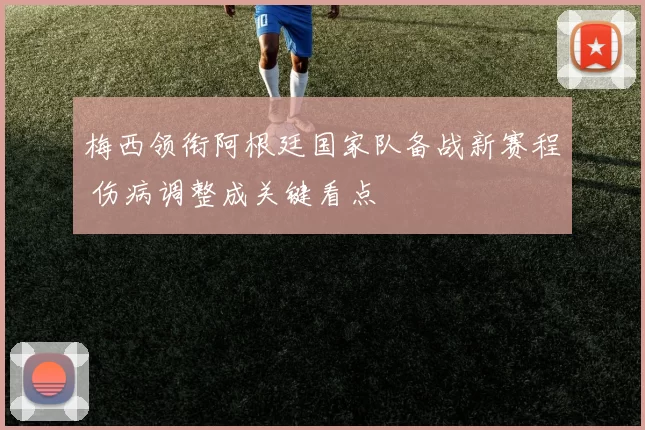 梅西领衔阿根廷国家队备战新赛程 伤病调整成关键看点