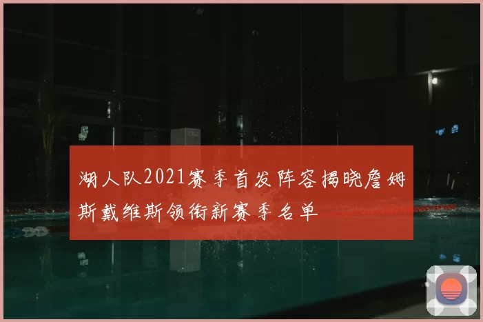 湖人队2021赛季首发阵容揭晓詹姆斯戴维斯领衔新赛季名单