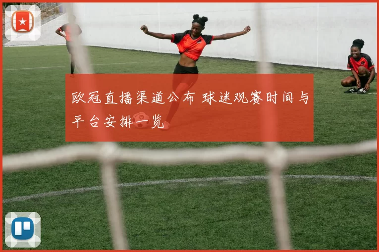 欧冠直播渠道公布 球迷观赛时间与平台安排一览