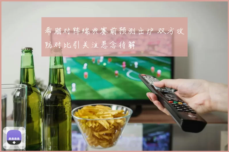 希腊对阵瑞典赛前预测出炉 双方攻防对比引关注悬念待解