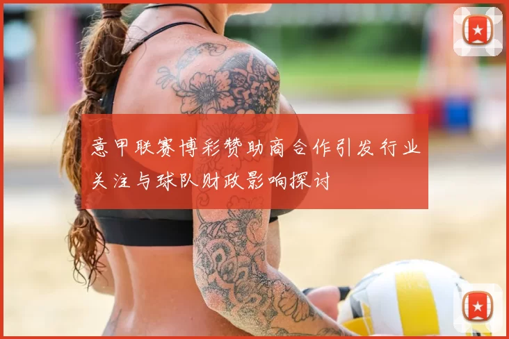 意甲联赛博彩赞助商合作引发行业关注与球队财政影响探讨