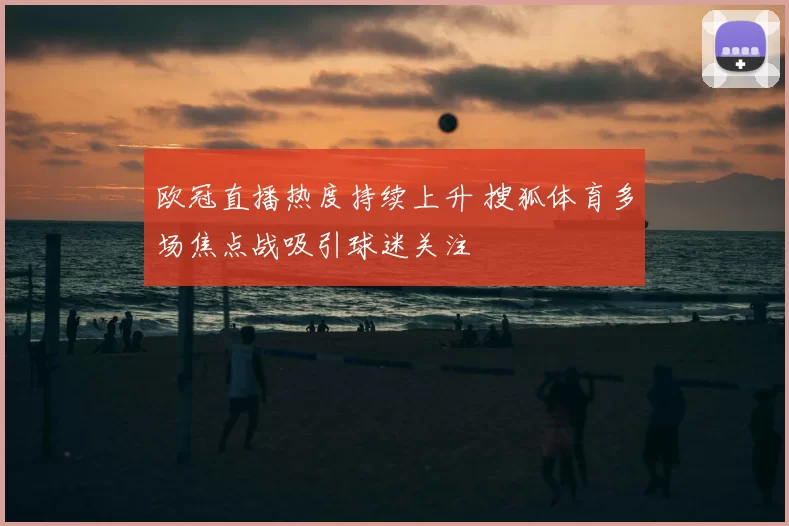 欧冠直播热度持续上升 搜狐体育多场焦点战吸引球迷关注