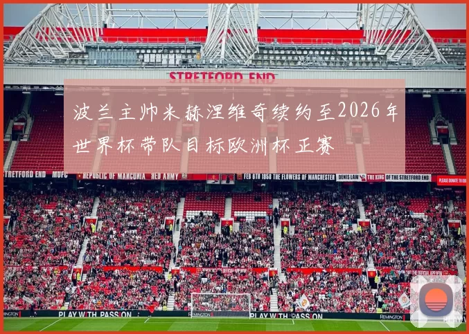 波兰主帅米赫涅维奇续约至2026年世界杯带队目标欧洲杯正赛