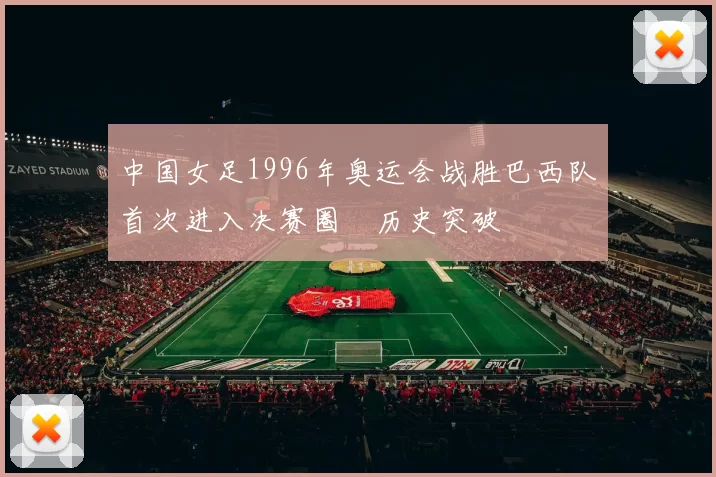 中国女足1996年奥运会战胜巴西队首次进入决赛圈創历史突破