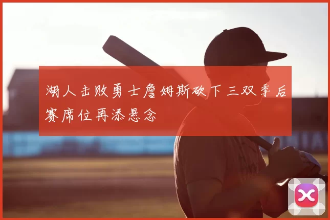 湖人击败勇士詹姆斯砍下三双季后赛席位再添悬念