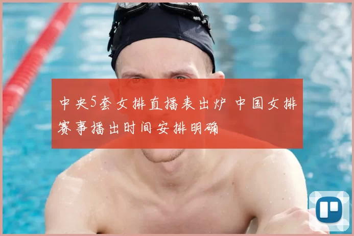 中央5套女排直播表出炉 中国女排赛事播出时间安排明确