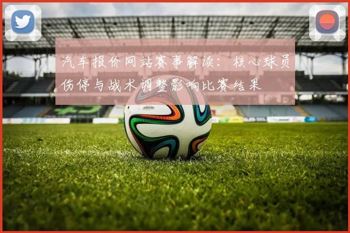 汽车报价网站赛事解读：核心球员伤停与战术调整影响比赛结果