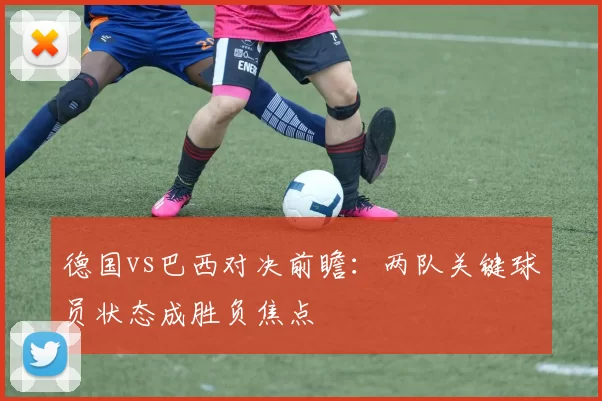 德国vs巴西对决前瞻:两队关键球员状态成胜负焦点