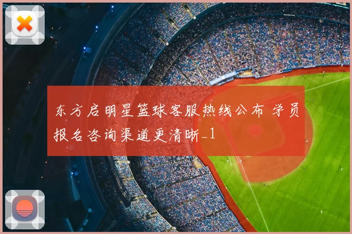 东方启明星篮球客服热线公布 学员报名咨询渠道更清晰_1