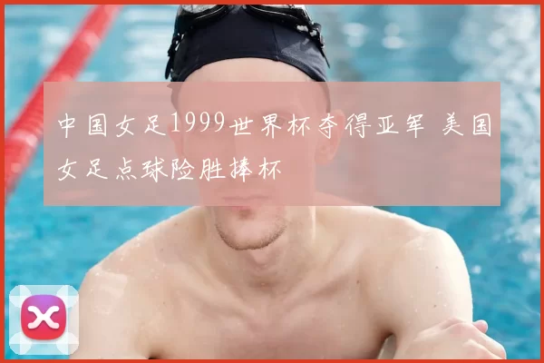 中国女足1999世界杯夺得亚军 美国女足点球险胜捧杯